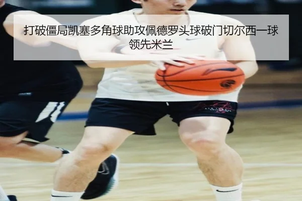 打破僵局凯塞多角球助攻佩德罗头球破门切尔西一球领先米兰
