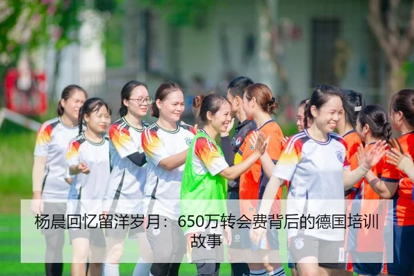 杨晨回忆留洋岁月：650万转会费背后的德国培训故事