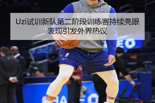 Uzi试训新队第二阶段训练赛持续亮眼表现引发外界热议